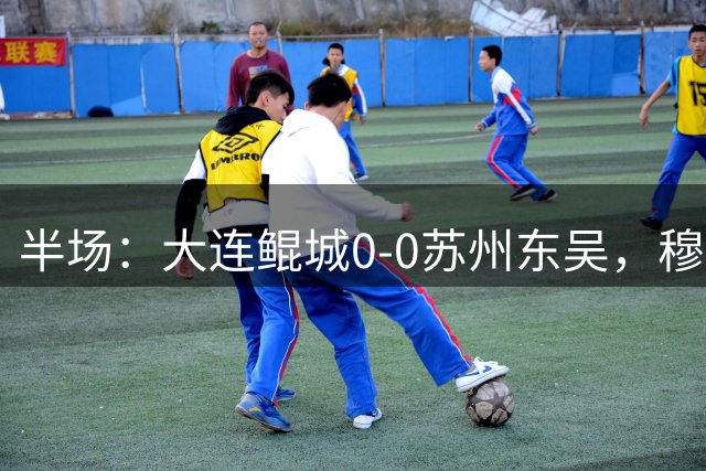 半场：大连鲲城0-0苏州东吴，穆谢奎失单刀